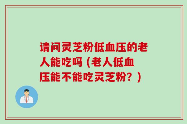 请问灵芝粉低的老人能吃吗 (老人低能不能吃灵芝粉?) 请问灵芝粉低的老人能吃吗 (老人低能不能吃灵芝粉?)