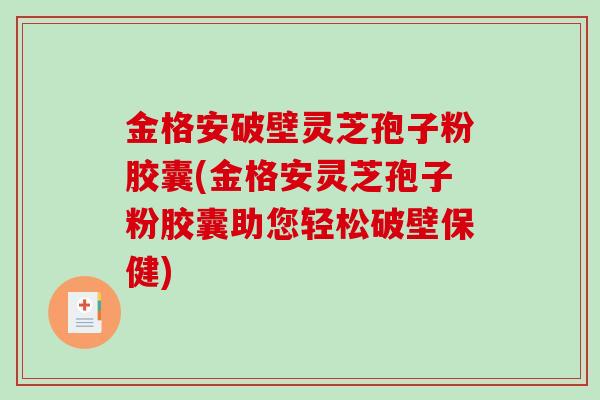 金格安破壁灵芝孢子粉胶囊(金格安灵芝孢子粉胶囊助您轻松破壁保健)