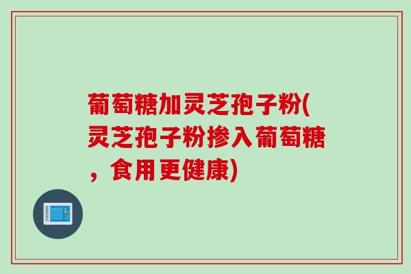 葡萄糖加灵芝孢子粉(灵芝孢子粉掺入葡萄糖，食用更健康)