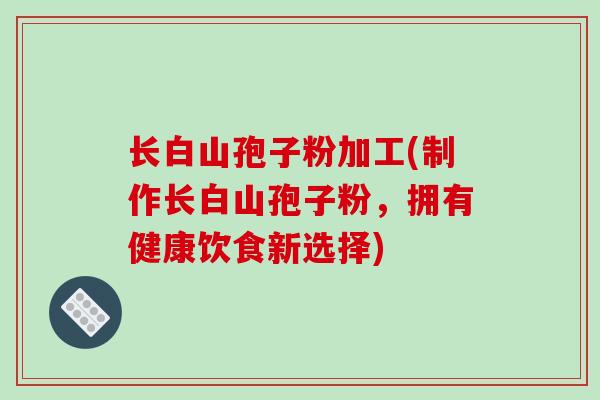 长白山孢子粉加工(制作长白山孢子粉，拥有健康饮食新选择)