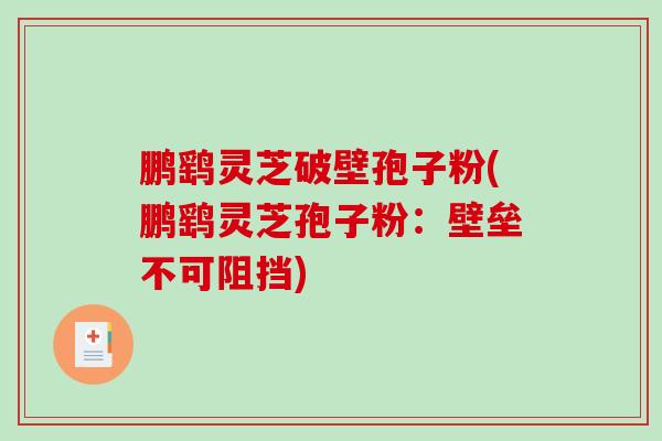 鹏鹞灵芝破壁孢子粉(鹏鹞灵芝孢子粉：壁垒不可阻挡)