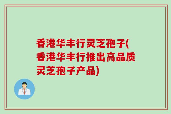 香港华丰行灵芝孢子(香港华丰行推出高品质灵芝孢子产品)