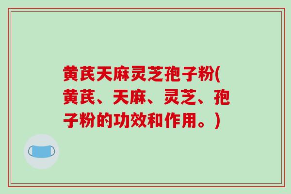 黄芪天麻灵芝孢子粉(黄芪、天麻、灵芝、孢子粉的功效和作用。)