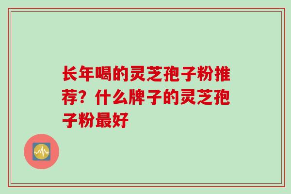 长年喝的灵芝孢子粉推荐？什么牌子的灵芝孢子粉最好