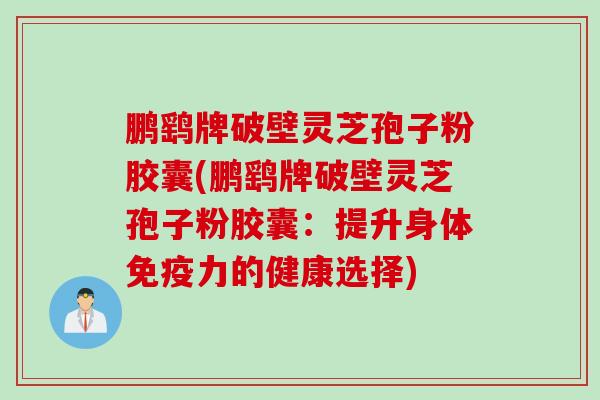 鹏鹞牌破壁灵芝孢子粉胶囊(鹏鹞牌破壁灵芝孢子粉胶囊：提升身体免疫力的健康选择)
