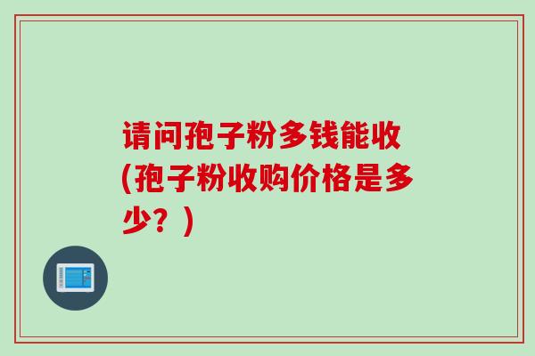请问孢子粉多钱能收 (孢子粉收购价格是多少？)