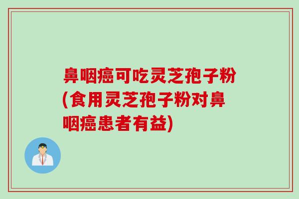 鼻咽癌可吃灵芝孢子粉(食用灵芝孢子粉对鼻咽癌患者有益)