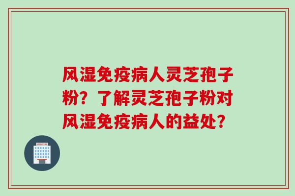 风湿免疫病人灵芝孢子粉？了解灵芝孢子粉对风湿免疫病人的益处？