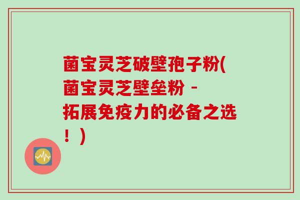 菌宝灵芝破壁孢子粉(菌宝灵芝壁垒粉 - 拓展免疫力的必备之选！)