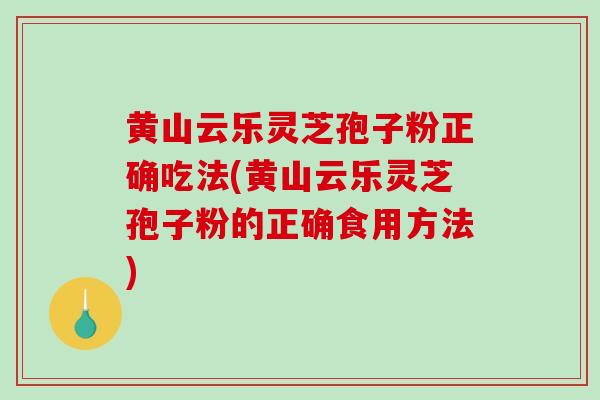 黄山云乐灵芝孢子粉正确吃法(黄山云乐灵芝孢子粉的正确食用方法)