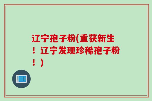 辽宁孢子粉(重获新生！辽宁发现珍稀孢子粉！)
