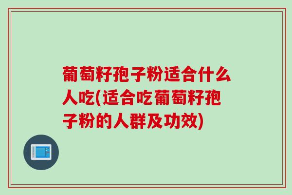 葡萄籽孢子粉适合什么人吃(适合吃葡萄籽孢子粉的人群及功效)
