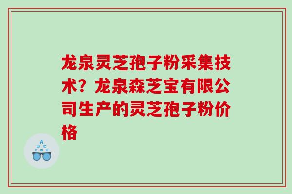 龙泉灵芝孢子粉采集技术？龙泉森芝宝有限公司生产的灵芝孢子粉价格
