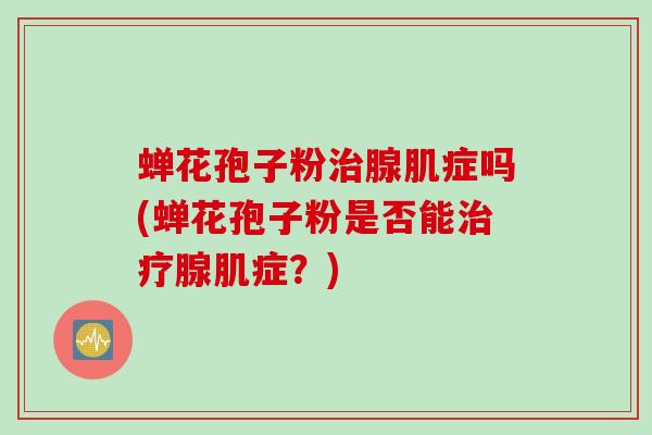 蝉花孢子粉治腺肌症吗(蝉花孢子粉是否能治疗腺肌症？)