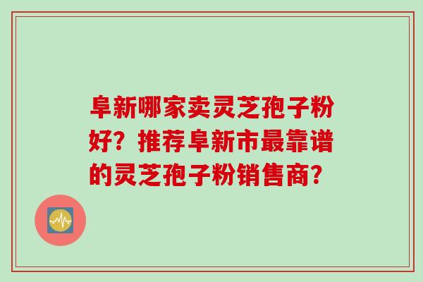 阜新哪家卖灵芝孢子粉好？推荐阜新市最靠谱的灵芝孢子粉销售商？