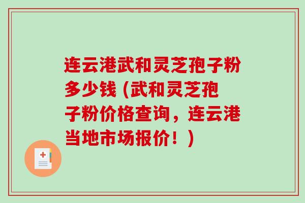 连云港武和灵芝孢子粉多少钱 (武和灵芝孢子粉价格查询，连云港当地市场报价！)