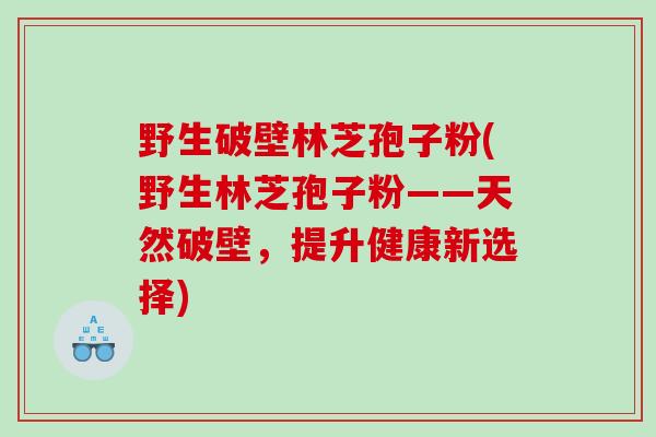 野生破壁林芝孢子粉(野生林芝孢子粉——天然破壁，提升健康新选择)