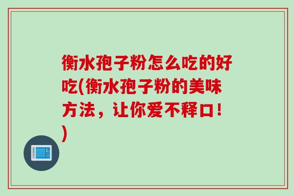 衡水孢子粉怎么吃的好吃(衡水孢子粉的美味方法，让你爱不释口！)