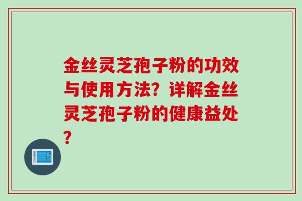 金丝灵芝孢子粉的功效与使用方法？详解金丝灵芝孢子粉的健康益处？
