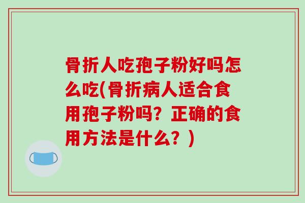 骨折人吃孢子粉好吗怎么吃(骨折病人适合食用孢子粉吗？正确的食用方法是什么？)