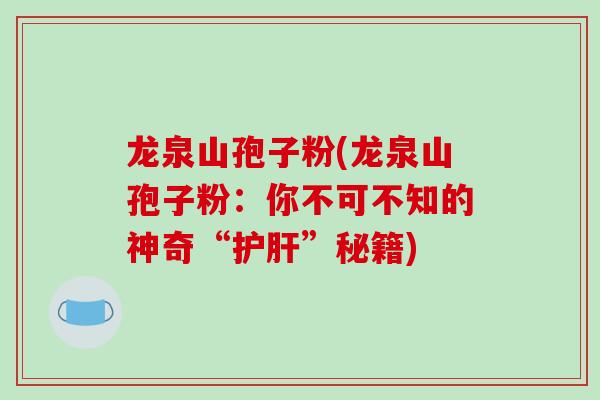 龙泉山孢子粉(龙泉山孢子粉:你不可不知的神奇“”秘籍) 龙泉山孢子粉(龙泉山孢子粉:你不可不知的神奇“”秘籍)