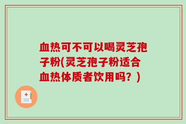 血热可不可以喝灵芝孢子粉(灵芝孢子粉适合血热体质者饮用吗？)