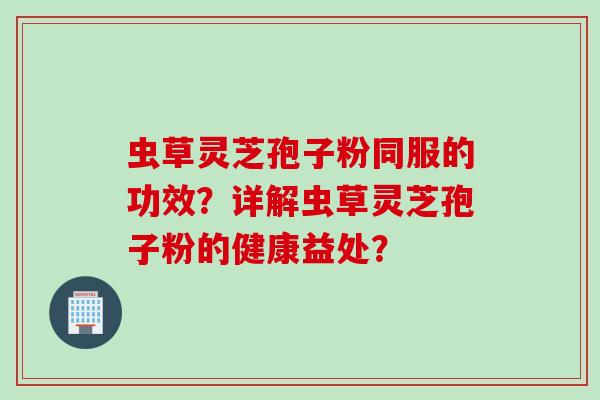 虫草灵芝孢子粉同服的功效？详解虫草灵芝孢子粉的健康益处？