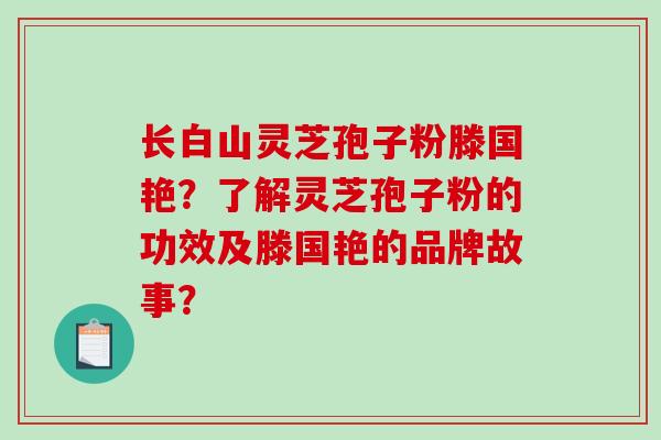 长白山灵芝孢子粉滕国艳？了解灵芝孢子粉的功效及滕国艳的品牌故事？
