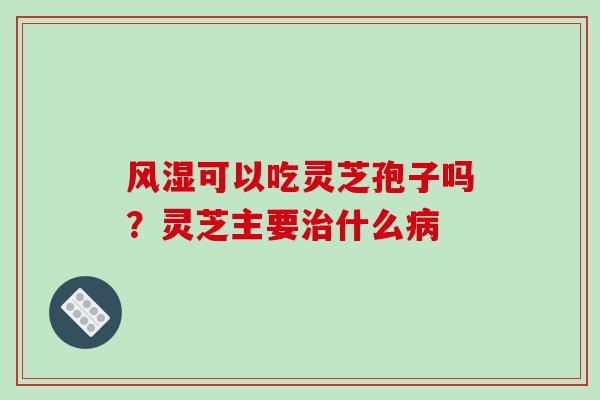 风湿可以吃灵芝孢子吗？灵芝主要治什么病