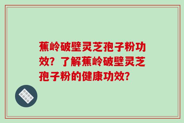 蕉岭破壁灵芝孢子粉功效？了解蕉岭破壁灵芝孢子粉的健康功效？