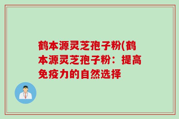 鹤本源灵芝孢子粉(鹤本源灵芝孢子粉：提高免疫力的自然选择