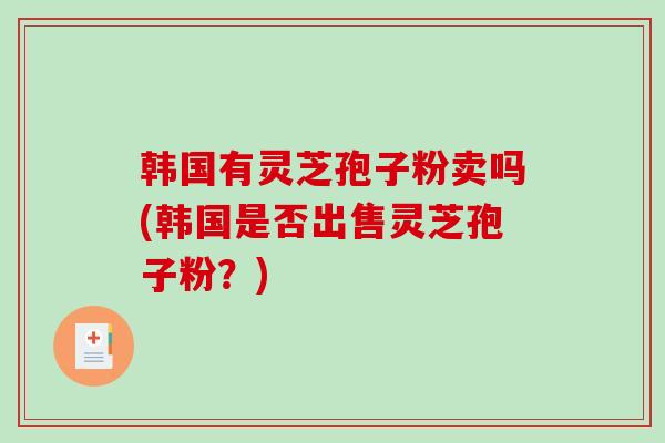 韩国有灵芝孢子粉卖吗(韩国是否出售灵芝孢子粉？)
