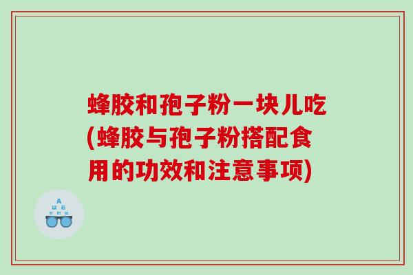 蜂胶和孢子粉一块儿吃(蜂胶与孢子粉搭配食用的功效和注意事项)