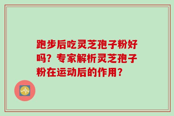 跑步后吃灵芝孢子粉好吗？专家解析灵芝孢子粉在运动后的作用？