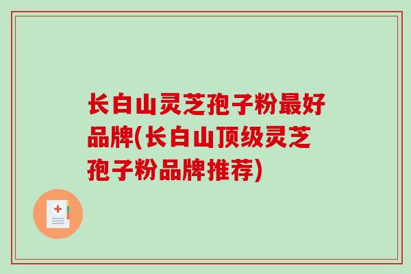 长白山灵芝孢子粉最好品牌(长白山顶级灵芝孢子粉品牌推荐)