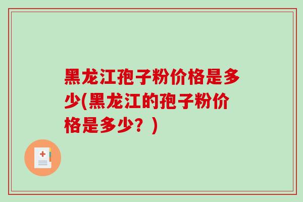 黑龙江孢子粉价格是多少(黑龙江的孢子粉价格是多少?) 黑龙江孢子粉价格是多少(黑龙江的孢子粉价格是多少?)