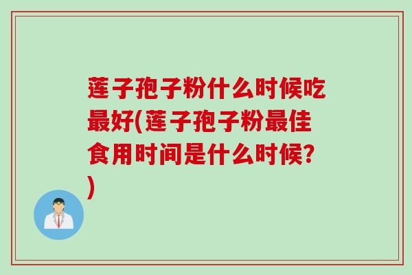 莲子孢子粉什么时候吃最好(莲子孢子粉最佳食用时间是什么时候？)