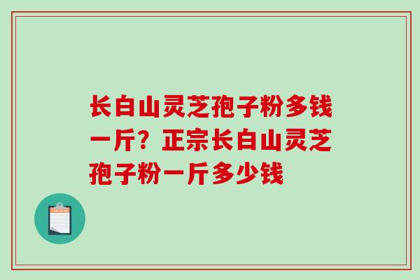 长白山灵芝孢子粉多钱一斤？正宗长白山灵芝孢子粉一斤多少钱