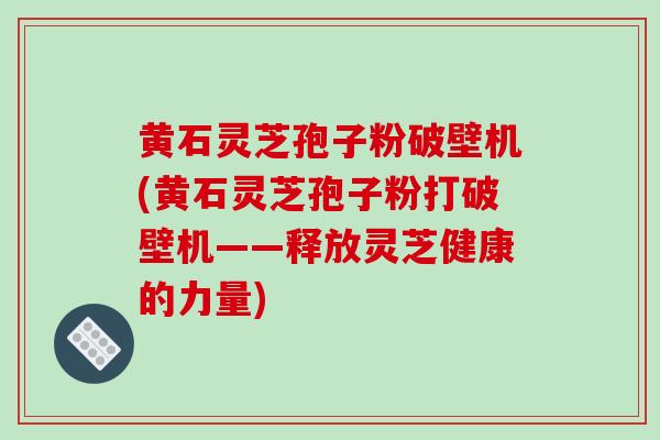 黄石灵芝孢子粉破壁机(黄石灵芝孢子粉打破壁机——释放灵芝健康的力量)