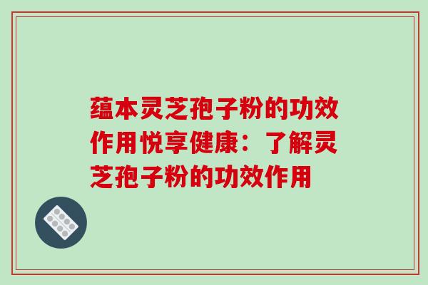 蕴本灵芝孢子粉的功效作用悦享健康：了解灵芝孢子粉的功效作用