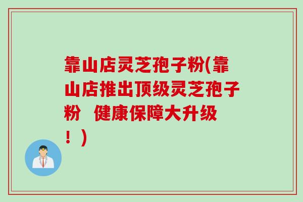 靠山店灵芝孢子粉(靠山店推出顶级灵芝孢子粉  健康保障大升级！)