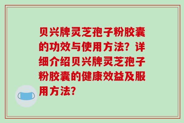贝兴牌灵芝孢子粉胶囊的功效与使用方法？详细介绍贝兴牌灵芝孢子粉胶囊的健康效益及服用方法？
