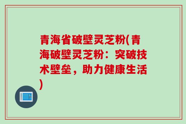 青海省破壁灵芝粉(青海破壁灵芝粉：突破技术壁垒，助力健康生活)