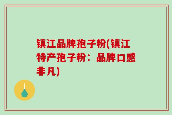 镇江品牌孢子粉(镇江特产孢子粉：品牌口感非凡)