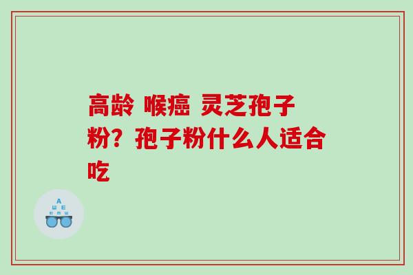 高龄 喉 灵芝孢子粉？孢子粉什么人适合吃
