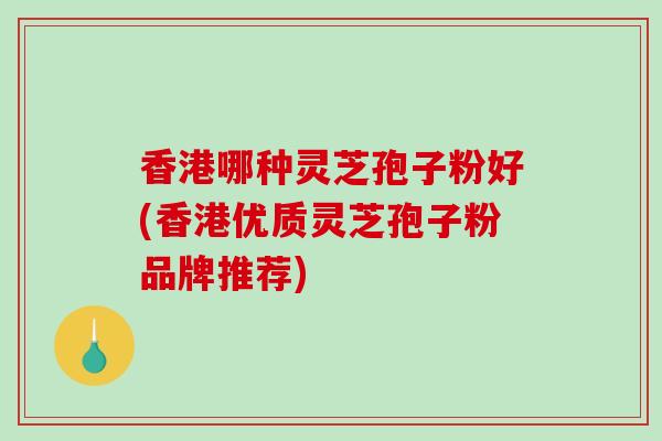 香港哪种灵芝孢子粉好(香港优质灵芝孢子粉品牌推荐)