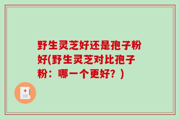 野生灵芝好还是孢子粉好(野生灵芝对比孢子粉：哪一个更好？)