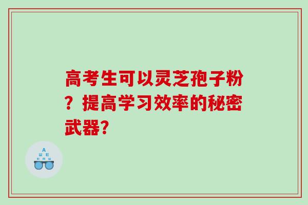 高考生可以灵芝孢子粉？提高学习效率的秘密武器？