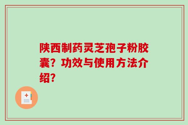 陕西制药灵芝孢子粉胶囊？功效与使用方法介绍？