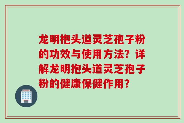 龙明抱头道灵芝孢子粉的功效与使用方法？详解龙明抱头道灵芝孢子粉的健康保健作用？